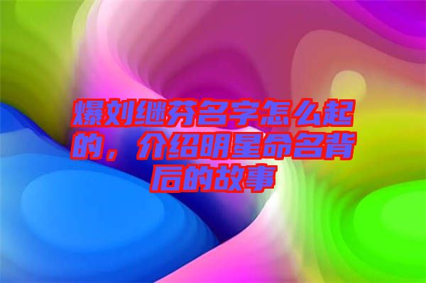 爆劉繼芬名字怎么起的，介紹明星命名背后的故事