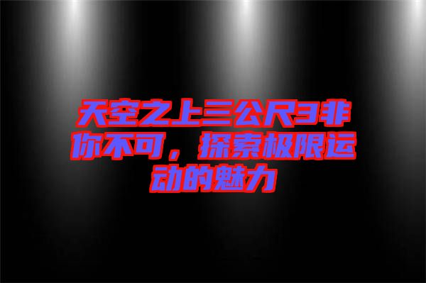 天空之上三公尺3非你不可，探索極限運動的魅力