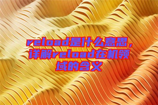 reload是什么意思，詳解reload在機領(lǐng)域的含義