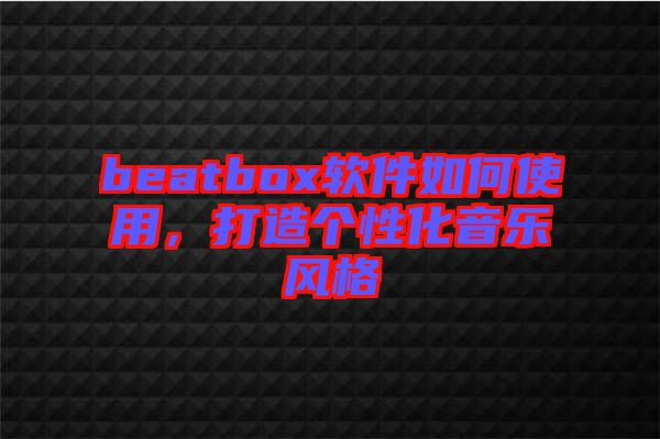 beatbox軟件如何使用，打造個性化音樂風(fēng)格