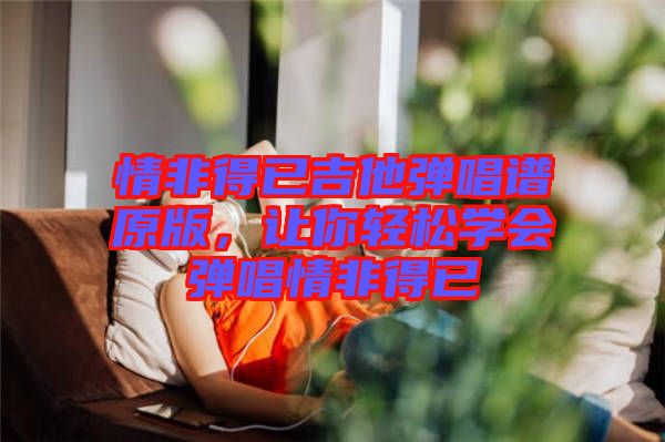 情非得已吉他彈唱譜原版，讓你輕松學(xué)會彈唱情非得已