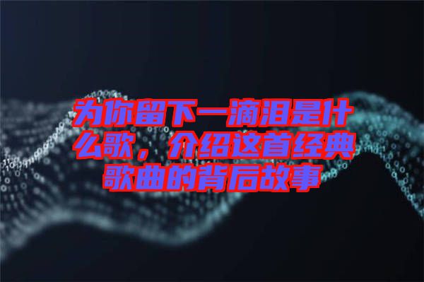 為你留下一滴淚是什么歌，介紹這首經(jīng)典歌曲的背后故事