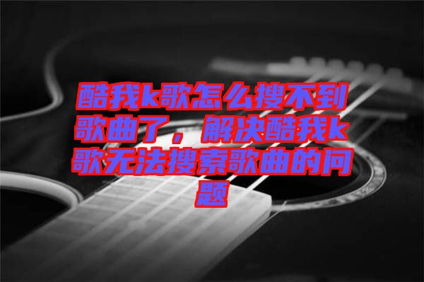 酷我k歌怎么搜不到歌曲了，解決酷我k歌無(wú)法搜索歌曲的問(wèn)題