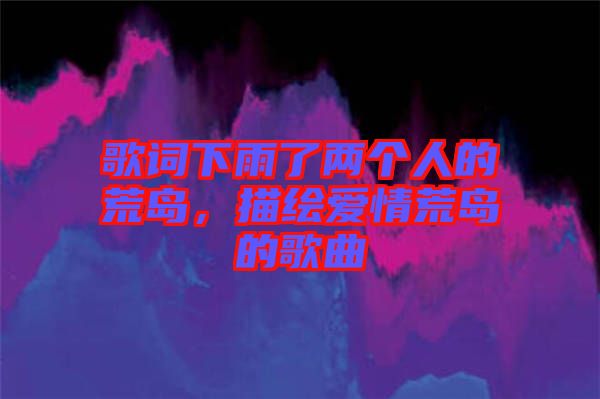 歌詞下雨了兩個(gè)人的荒島，描繪愛(ài)情荒島的歌曲