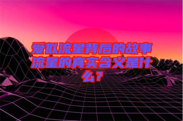 愛似流星背后的故事流星的真實含義是什么？