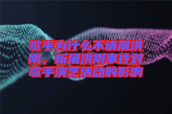 歌手為什么不請屠洪剛，析屠洪剛事件對歌手演藝活動的影響