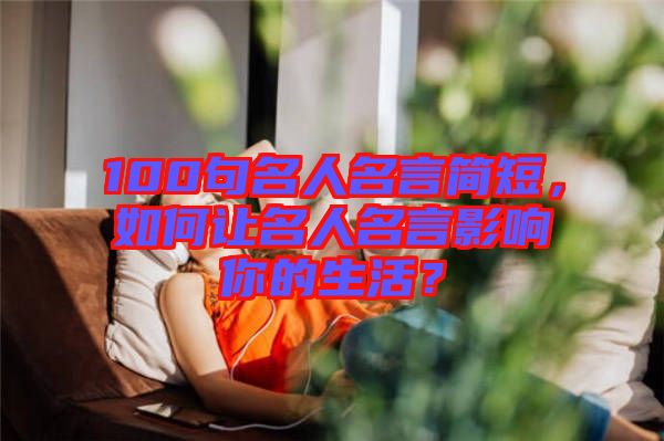 100句名人名言簡短，如何讓名人名言影響你的生活？