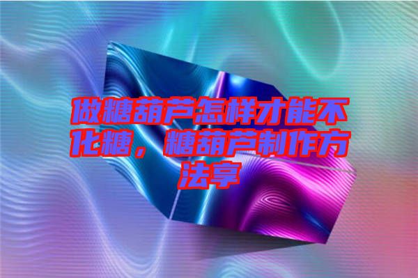 做糖葫蘆怎樣才能不化糖，糖葫蘆制作方法享