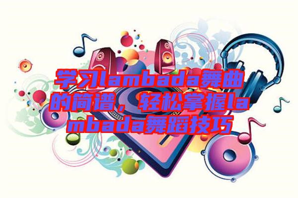 學習lambada舞曲的簡譜，輕松掌握lambada舞蹈技巧