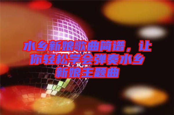 水鄉(xiāng)新娘歌曲簡譜，讓你輕松學會彈奏水鄉(xiāng)新娘主題曲