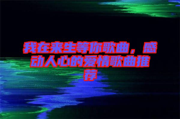 我在來生等你歌曲，感動(dòng)人心的愛情歌曲推薦