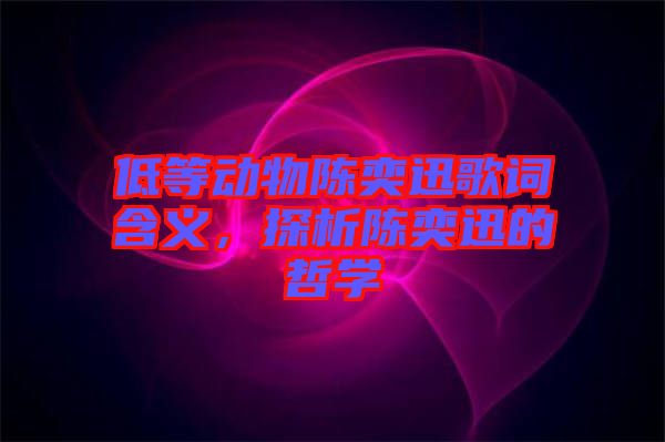 低等動(dòng)物陳奕迅歌詞含義，探析陳奕迅的哲學(xué)