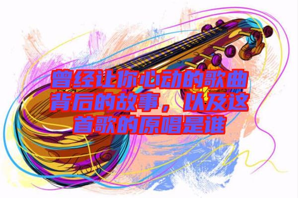 曾經(jīng)讓你心動的歌曲背后的故事，以及這首歌的原唱是誰