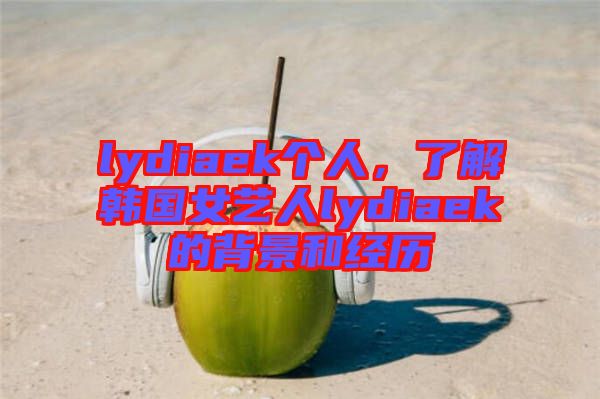 lydiaek個人，了解韓國女藝人lydiaek的背景和經(jīng)歷