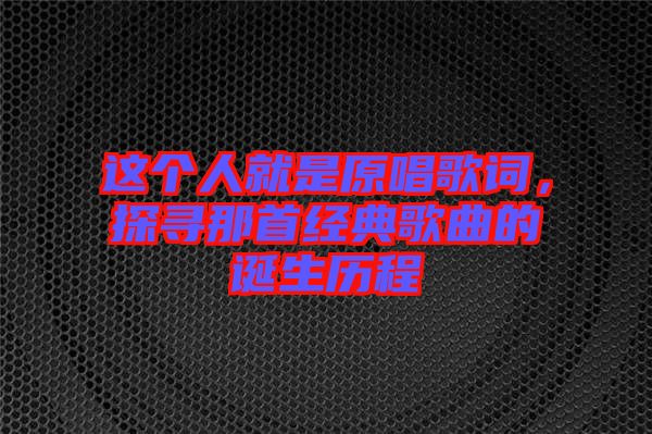 這個(gè)人就是原唱歌詞，探尋那首經(jīng)典歌曲的誕生歷程