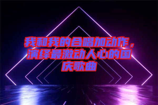 我和我的合唱加動作，演繹最激動人心的國慶歌曲