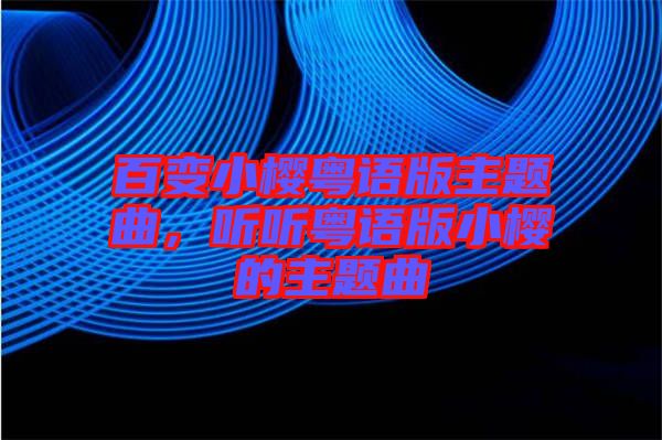 百變小櫻粵語版主題曲，聽聽粵語版小櫻的主題曲