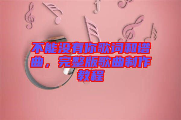 不能沒(méi)有你歌詞和譜曲，完整版歌曲制作教程