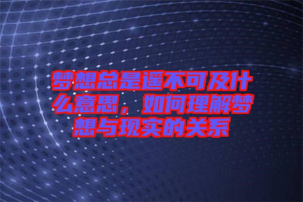 夢想總是遙不可及什么意思，如何理解夢想與現(xiàn)實的關(guān)系