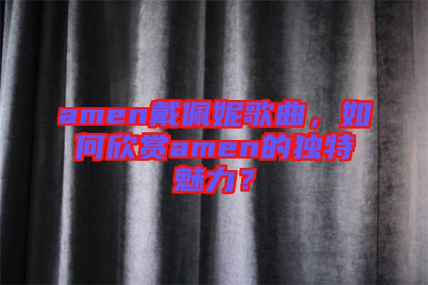 amen戴佩妮歌曲，如何欣賞amen的獨(dú)特魅力？