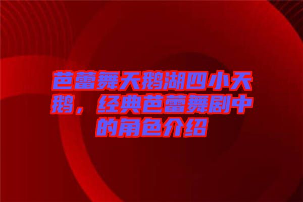 芭蕾舞天鵝湖四小天鵝，經(jīng)典芭蕾舞劇中的角色介紹