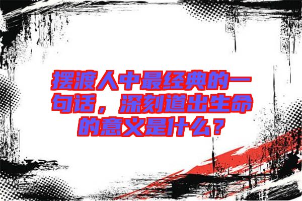 擺渡人中最經(jīng)典的一句話，深刻道出生命的意義是什么？