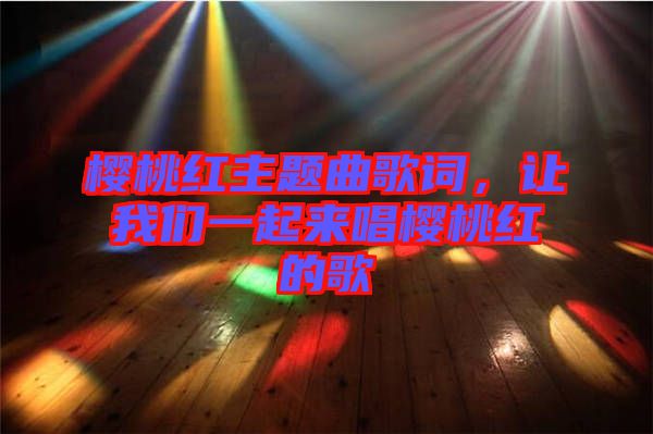 櫻桃紅主題曲歌詞，讓我們一起來(lái)唱櫻桃紅的歌