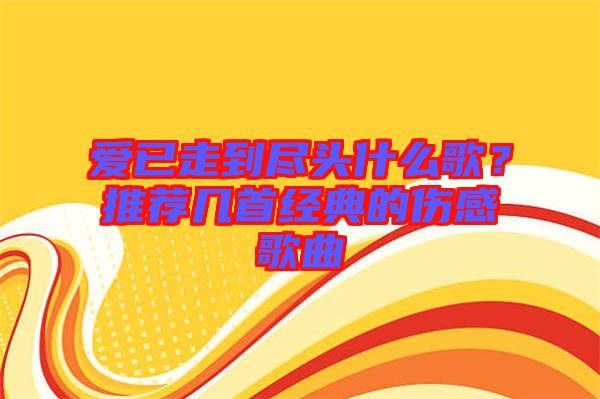 愛已走到盡頭什么歌？推薦幾首經(jīng)典的傷感歌曲