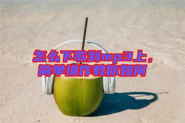 怎么下歌到mp3上，簡(jiǎn)單操作教你如何