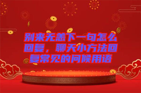 別來無恙下一句怎么回復，聊天小方法回復常見的問候用語