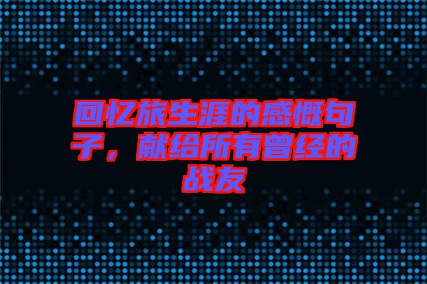 回憶旅生涯的感慨句子，獻(xiàn)給所有曾經(jīng)的戰(zhàn)友