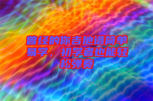 曾經(jīng)的你吉他譜簡單易學(xué)，初學(xué)者也能輕松彈奏