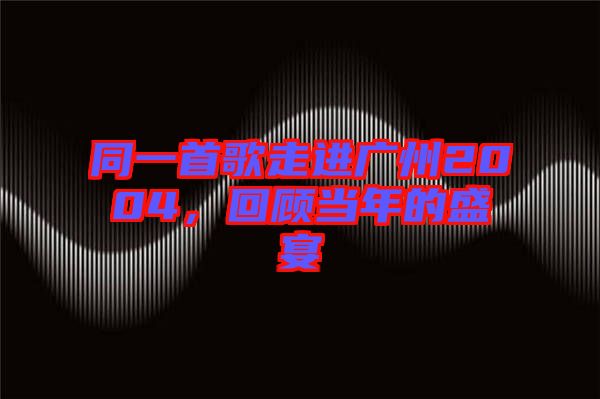 同一首歌走進(jìn)廣州2004，回顧當(dāng)年的盛宴