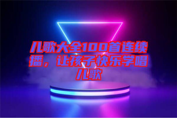 兒歌大全100首連續(xù)播，讓孩子快樂學(xué)唱兒歌