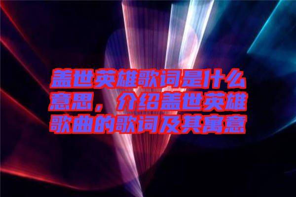 蓋世英雄歌詞是什么意思，介紹蓋世英雄歌曲的歌詞及其寓意