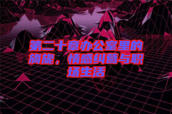 第二十章辦公室里的旖旎，情感糾葛與職場(chǎng)生活