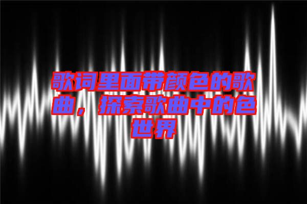 歌詞里面帶顏色的歌曲，探索歌曲中的色世界