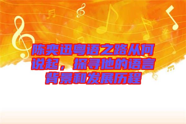 陳奕迅粵語之路從何說起，探尋他的語言背景和發(fā)展歷程