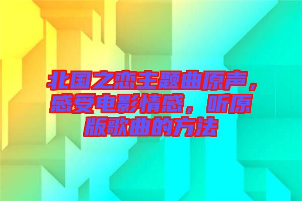 北國之戀主題曲原聲，感受電影情感，聽原版歌曲的方法