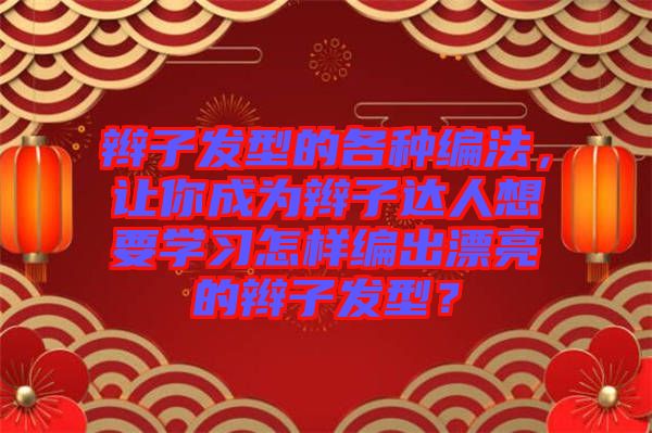 辮子發(fā)型的各種編法，讓你成為辮子達(dá)人想要學(xué)習(xí)怎樣編出漂亮的辮子發(fā)型？