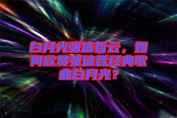 白月光張信哲云，如何欣賞張信哲經(jīng)典歌曲白月光？