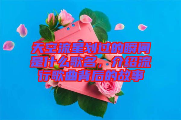 天空流星劃過的瞬間是什么歌名，介紹流行歌曲背后的故事