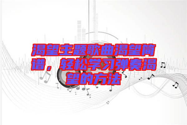 渴望主題歌曲渴望簡(jiǎn)譜，輕松學(xué)習(xí)彈奏渴望的方法