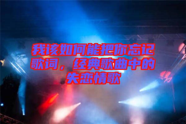 我該如何能把你忘記歌詞，經(jīng)典歌曲中的失戀情歌