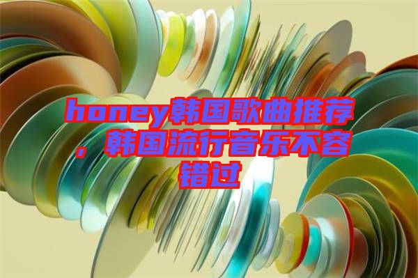 honey韓國(guó)歌曲推薦，韓國(guó)流行音樂(lè)不容錯(cuò)過(guò)