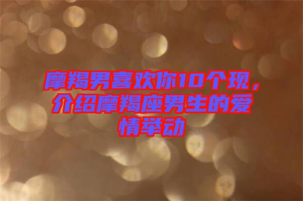 摩羯男喜歡你10個(gè)現(xiàn)，介紹摩羯座男生的愛(ài)情舉動(dòng)