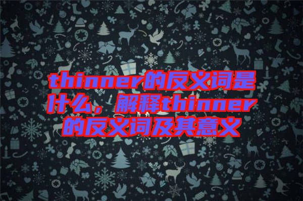 thinner的反義詞是什么，解釋thinner的反義詞及其意義