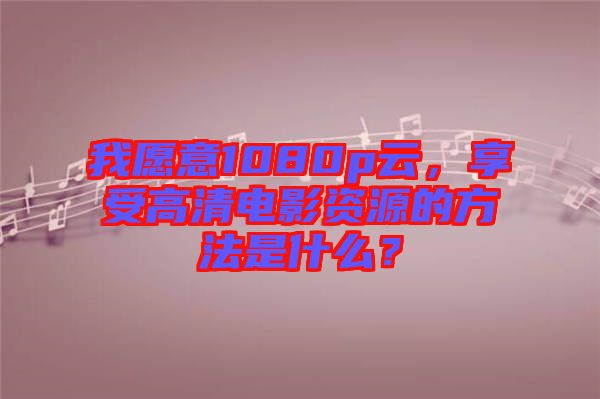 我愿意1080p云，享受高清電影資源的方法是什么？