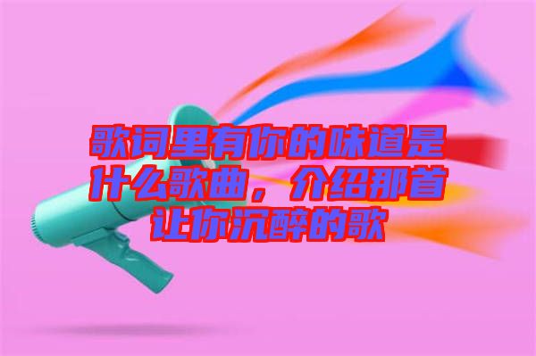 歌詞里有你的味道是什么歌曲，介紹那首讓你沉醉的歌