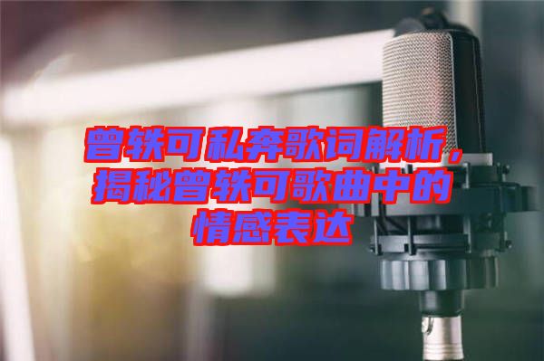 曾軼可私奔歌詞解析，揭秘曾軼可歌曲中的情感表達(dá)